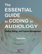 The Essential Guide to Coding in Audiology, Coding, Billing, and Practice Management